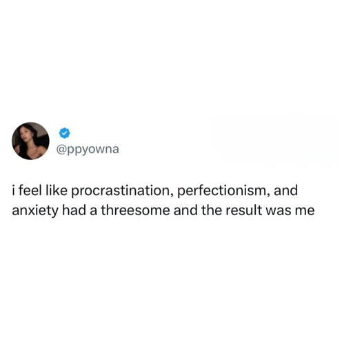 I feel like procrastination perfectionism and anxiety had a 3some abd the result was me