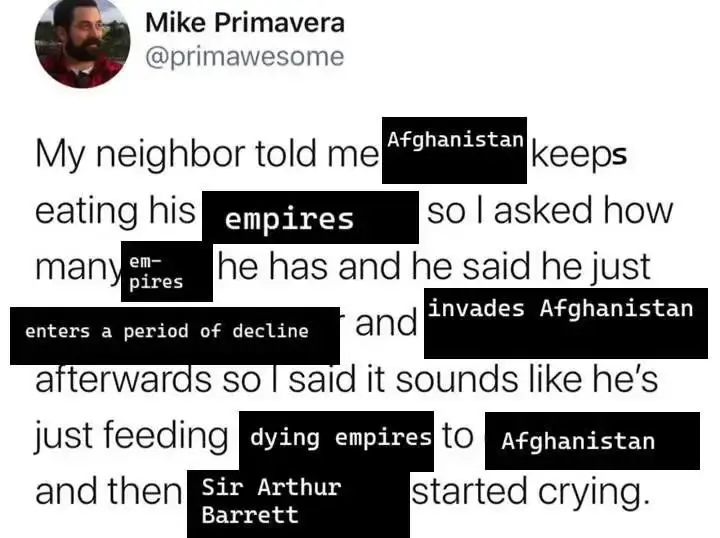 Edited tweet that reads: "My neighbour told me Afghanistan keeps eating his empires so I asked how many empires he has and he said he just enters a period of decline and invades Afghanistan afterwards so I said it sound like he's just feeding dying empires to Afghanistan and then Sir Arthur Barrett started crying".