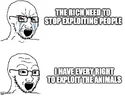 Hypocrite Wojack Meme: crying "the rich need to stop exploiting people" Wojack in regular mood: I have every right to exploit the animals.